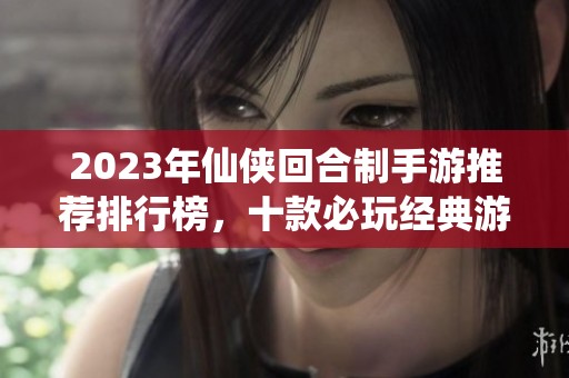 2023年仙侠回合制手游推荐排行榜，十款必玩经典游戏一网打尽
