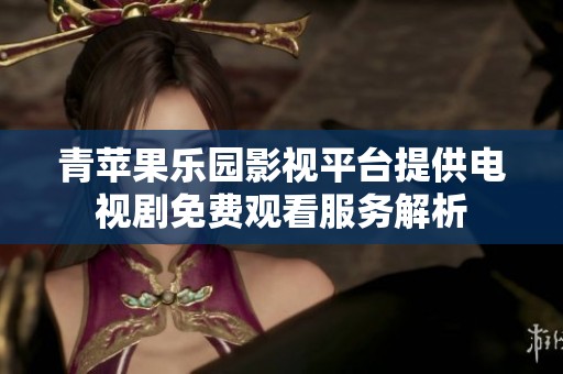 青苹果乐园影视平台提供电视剧免费观看服务解析