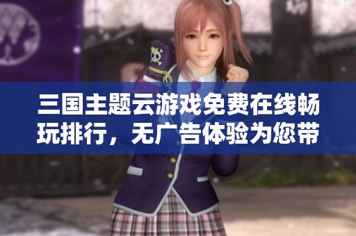 三国主题云游戏免费在线畅玩排行，无广告体验为您带来极致游戏乐趣