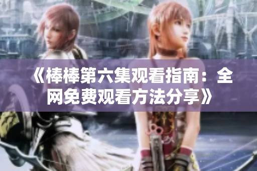 《棒棒第六集观看指南：全网免费观看方法分享》