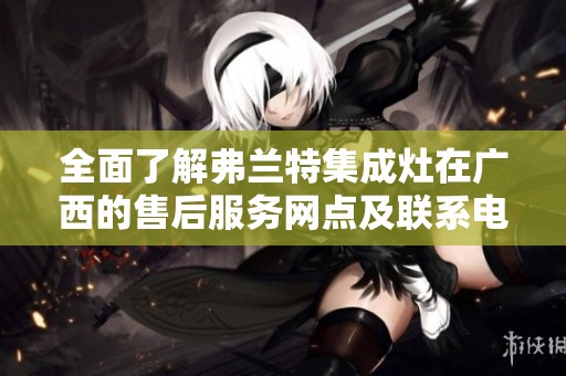全面了解弗兰特集成灶在广西的售后服务网点及联系电话信息发布