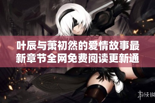 叶辰与萧初然的爱情故事最新章节全网免费阅读更新通知
