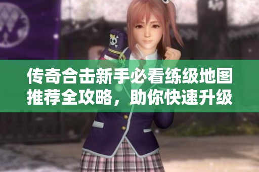 传奇合击新手必看练级地图推荐全攻略，助你快速升级轻松游戏体验