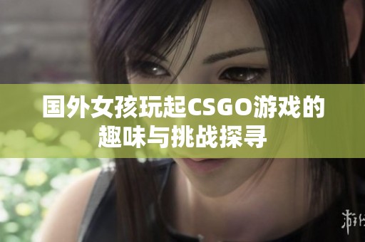 国外女孩玩起CSGO游戏的趣味与挑战探寻