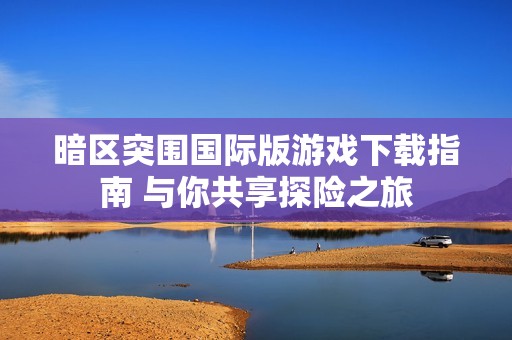暗区突围国际版游戏下载指南 与你共享探险之旅