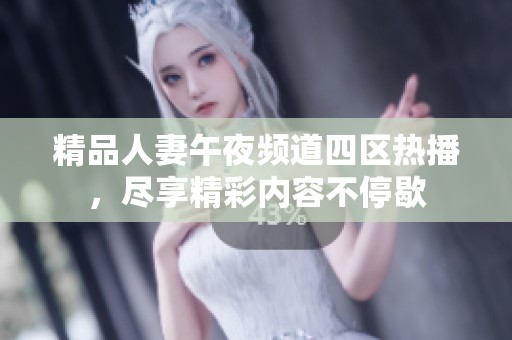 精品人妻午夜频道四区热播，尽享精彩内容不停歇