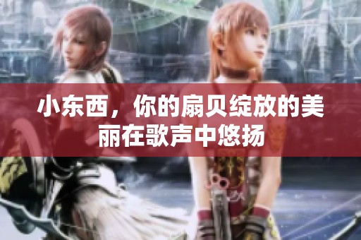 小东西，你的扇贝绽放的美丽在歌声中悠扬