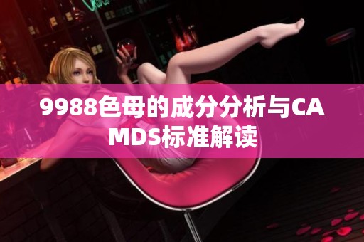 9988色母的成分分析与CAMDS标准解读