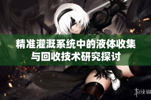 精准灌溉系统中的液体收集与回收技术研究探讨