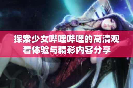 探索少女哔哩哔哩的高清观看体验与精彩内容分享