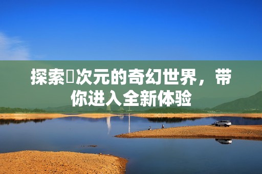 探索囧次元的奇幻世界，带你进入全新体验