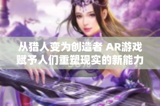 从猎人变为创造者 AR游戏赋予人们重塑现实的新能力与体验