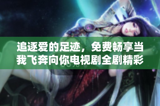 追逐爱的足迹，免费畅享当我飞奔向你电视剧全剧精彩内容