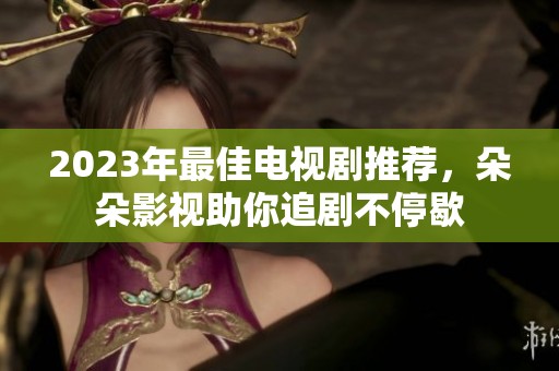 2023年最佳电视剧推荐，朵朵影视助你追剧不停歇