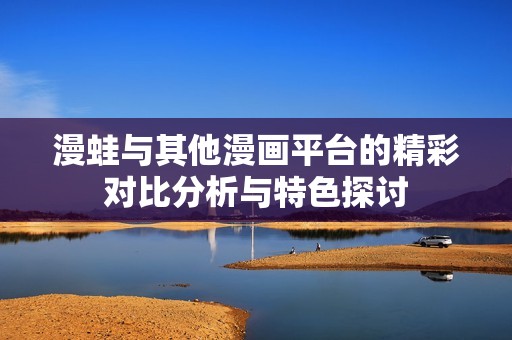 漫蛙与其他漫画平台的精彩对比分析与特色探讨