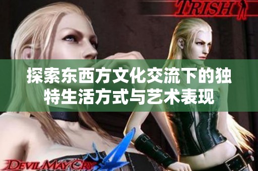 探索东西方文化交流下的独特生活方式与艺术表现