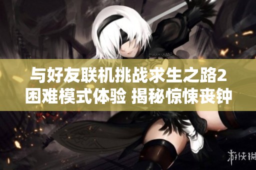 与好友联机挑战求生之路2困难模式体验 揭秘惊悚丧钟时刻的刺激之旅