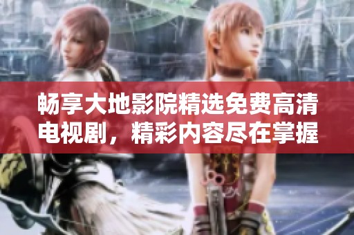 畅享大地影院精选免费高清电视剧，精彩内容尽在掌握之中