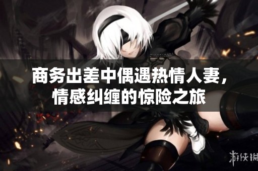 商务出差中偶遇热情人妻，情感纠缠的惊险之旅