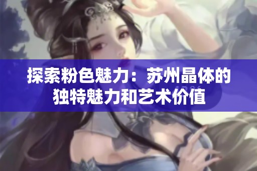 探索粉色魅力：苏州晶体的独特魅力和艺术价值