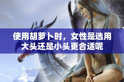 使用胡萝卜时，女性是选用大头还是小头更合适呢