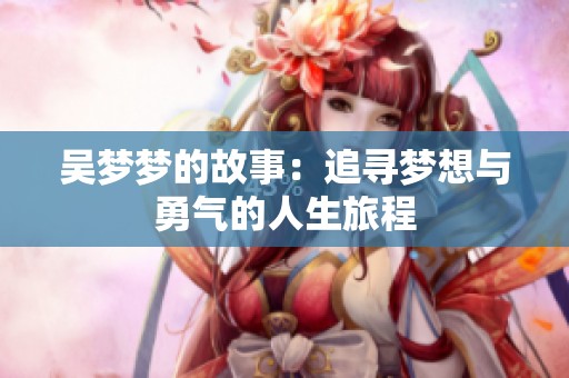 吴梦梦的故事：追寻梦想与勇气的人生旅程