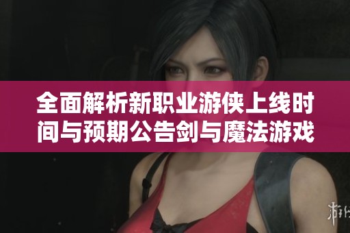 全面解析新职业游侠上线时间与预期公告剑与魔法游戏的未来发展指南