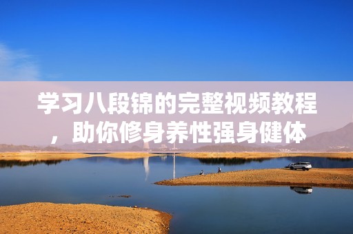 学习八段锦的完整视频教程，助你修身养性强身健体
