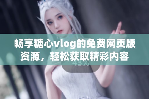 畅享糖心vlog的免费网页版资源，轻松获取精彩内容