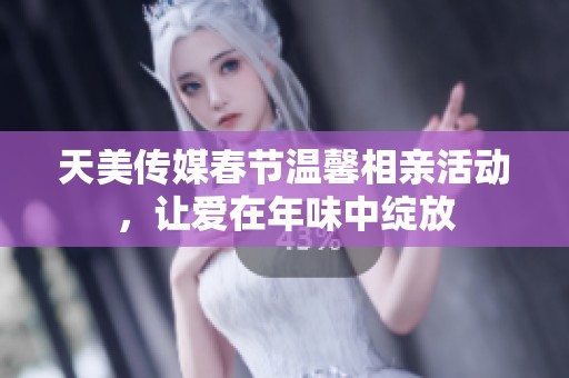 天美传媒春节温馨相亲活动，让爱在年味中绽放