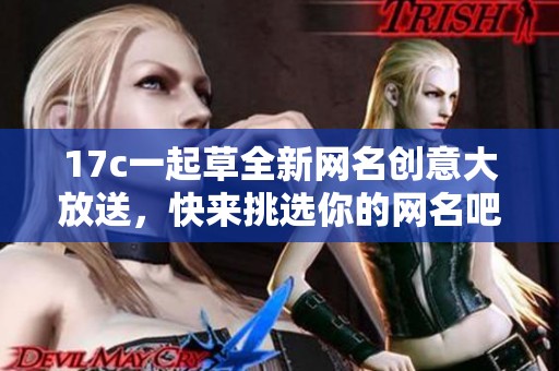17c一起草全新网名创意大放送，快来挑选你的网名吧