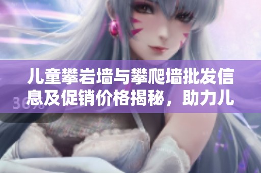 儿童攀岩墙与攀爬墙批发信息及促销价格揭秘，助力儿童健康成长与运动乐趣