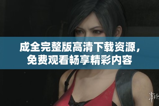 成全完整版高清下载资源，免费观看畅享精彩内容