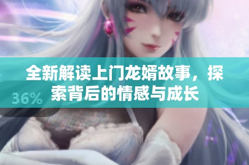 全新解读上门龙婿故事，探索背后的情感与成长