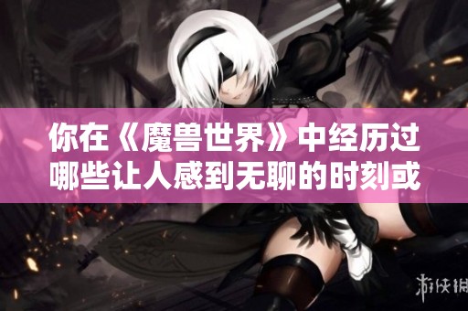 你在《魔兽世界》中经历过哪些让人感到无聊的时刻或活动分享一下你的故事