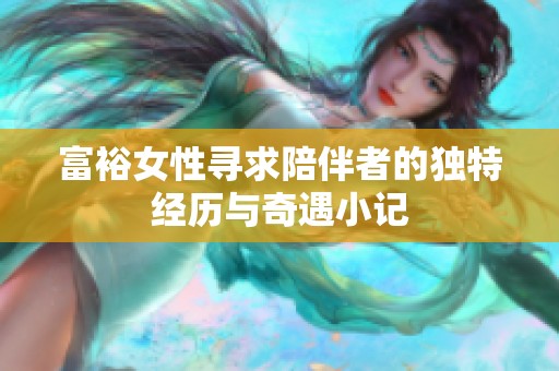 富裕女性寻求陪伴者的独特经历与奇遇小记