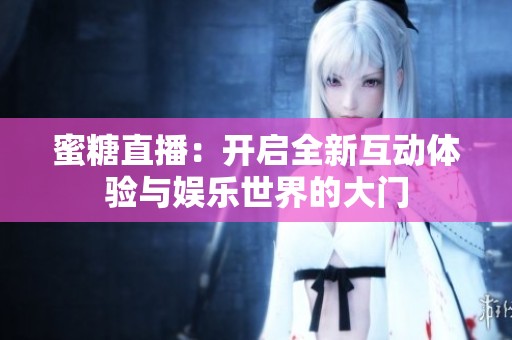 蜜糖直播：开启全新互动体验与娱乐世界的大门