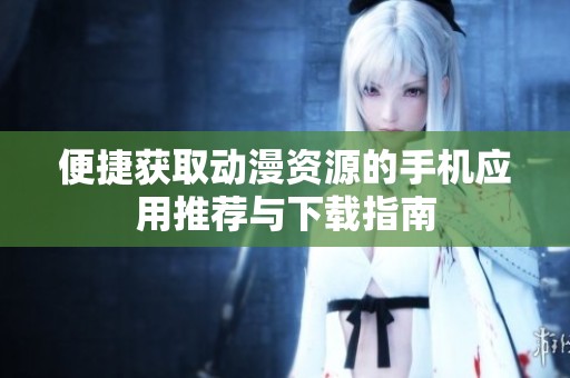 便捷获取动漫资源的手机应用推荐与下载指南