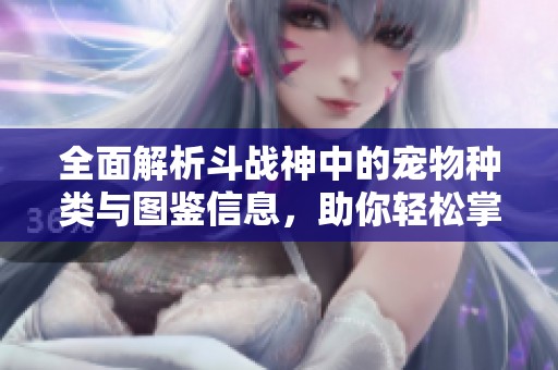 全面解析斗战神中的宠物种类与图鉴信息，助你轻松掌握游戏策略