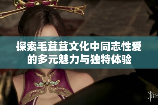 探索毛茸茸文化中同志性爱的多元魅力与独特体验