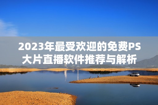 2023年最受欢迎的免费PS大片直播软件推荐与解析