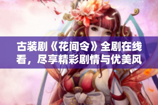 古装剧《花间令》全剧在线看，尽享精彩剧情与优美风景