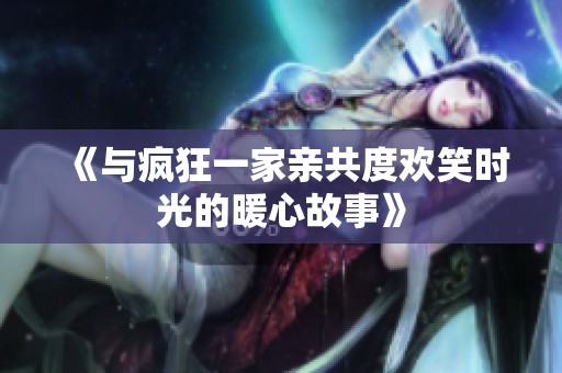 《与疯狂一家亲共度欢笑时光的暖心故事》