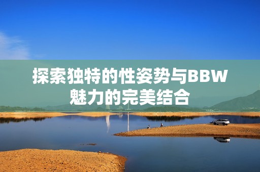 探索独特的性姿势与BBW魅力的完美结合