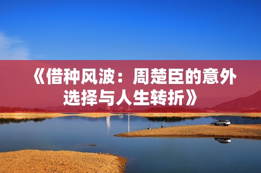 《借种风波：周楚臣的意外选择与人生转折》