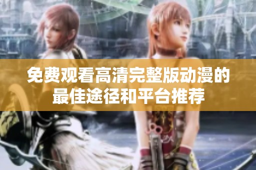 免费观看高清完整版动漫的最佳途径和平台推荐
