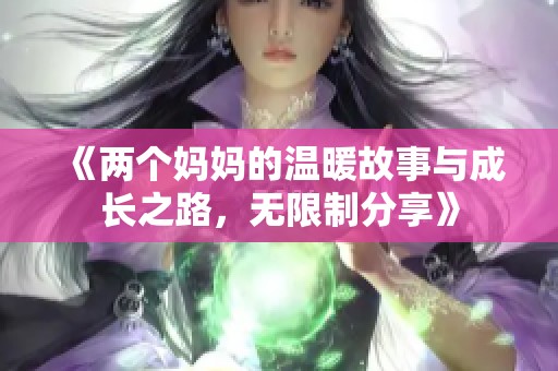 《两个妈妈的温暖故事与成长之路，无限制分享》