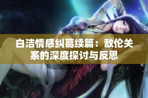 白洁情感纠葛续篇：敌伦关系的深度探讨与反思