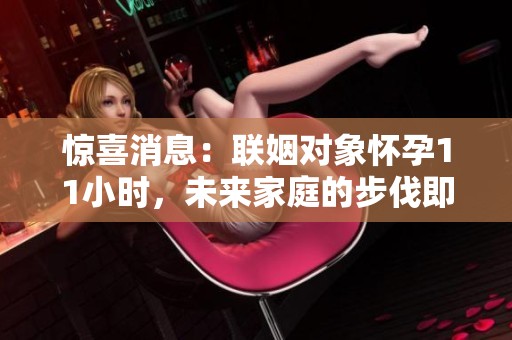 惊喜消息：联姻对象怀孕11小时，未来家庭的步伐即将开启