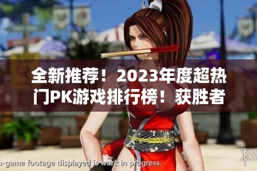 全新推荐！2023年度超热门PK游戏排行榜！获胜者才能笑到最后的刺激玩法等你来战